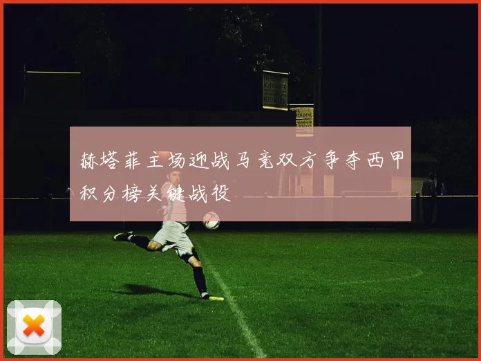 赫塔菲主场迎战马竞双方争夺西甲积分榜关键战役