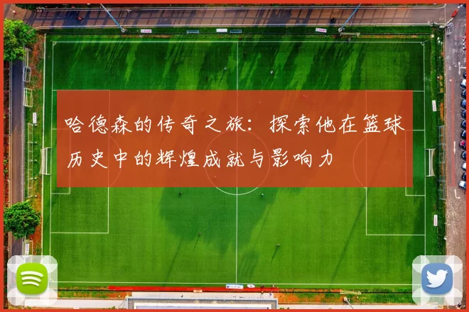 哈德森的传奇之旅：探索他在篮球历史中的辉煌成就与影响力