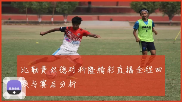 比勒费尔德对科隆精彩直播全程回顾与赛后分析