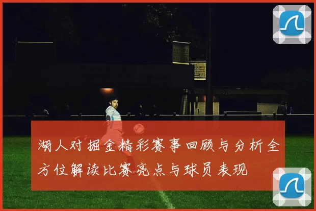 湖人对掘金精彩赛事回顾与分析全方位解读比赛亮点与球员表现