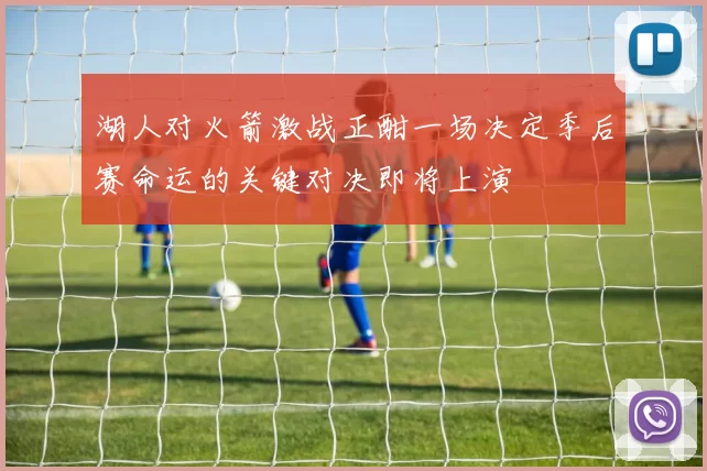 湖人对火箭激战正酣一场决定季后赛命运的关键对决即将上演