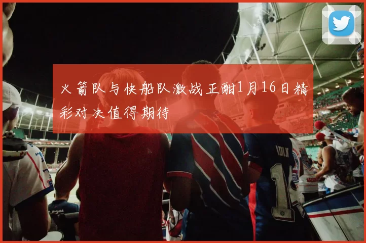 火箭队与快船队激战正酣1月16日精彩对决值得期待