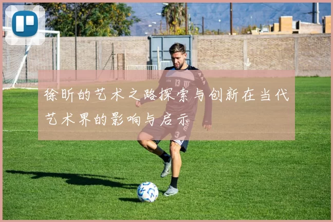 徐昕的艺术之路探索与创新在当代艺术界的影响与启示