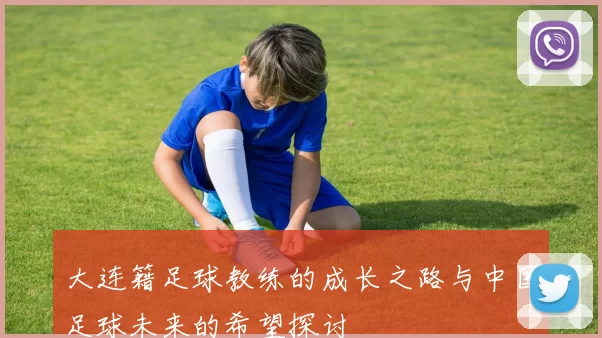 大连籍足球教练的成长之路与中国足球未来的希望探讨