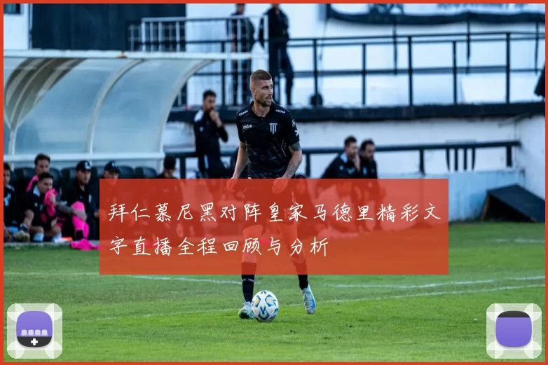 拜仁慕尼黑对阵皇家马德里精彩文字直播全程回顾与分析